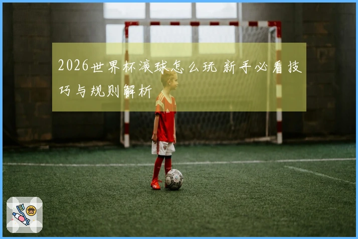 2026世界杯滚球怎么玩 新手必看技巧与规则解析