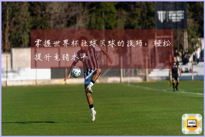 掌握世界杯让球买球的技巧，轻松提升竞猜水平