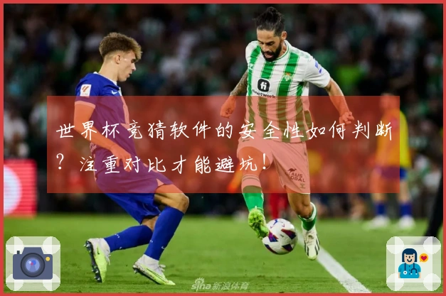 世界杯竞猜软件的安全性如何判断？注重对比才能避坑！