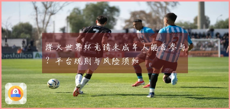烽火世界杯竞猜未成年人能否参与？平台规则与风险须知