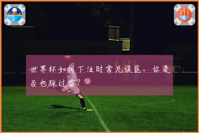 世界杯如何下注时常见误区，你是否也踩过雷？