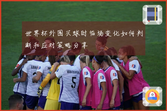 世界杯外围买球时临场变化如何判断和应对策略分享