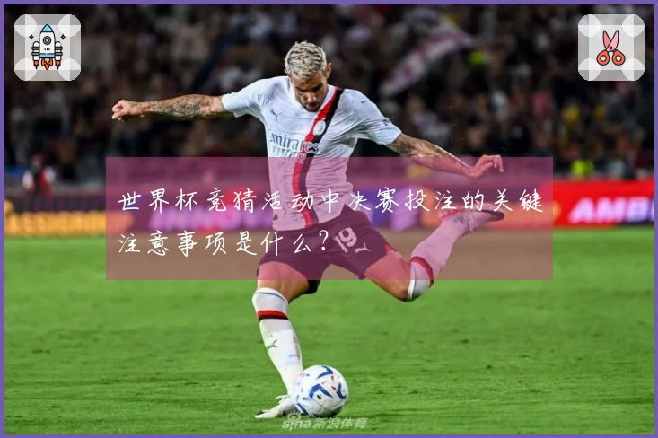 世界杯竞猜活动中决赛投注的关键注意事项是什么？